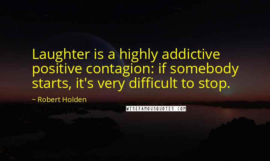 Robert Holden Quotes: Laughter is a highly addictive positive contagion: if somebody starts, it's very difficult to stop.