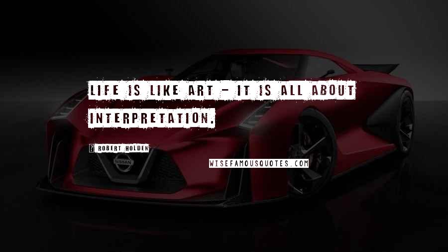 Robert Holden Quotes: Life is like art - it is all about interpretation.