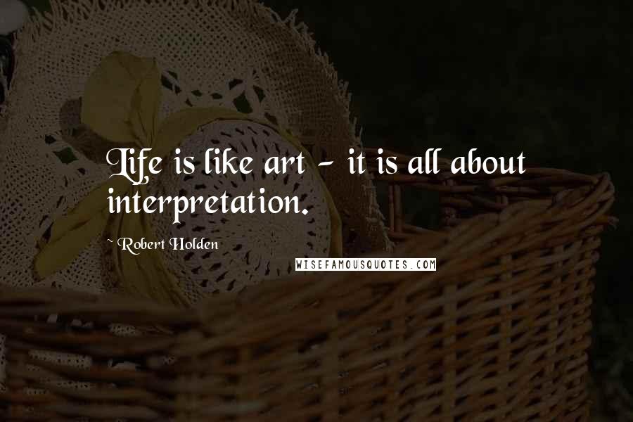 Robert Holden Quotes: Life is like art - it is all about interpretation.
