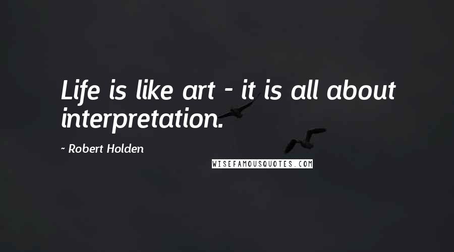 Robert Holden Quotes: Life is like art - it is all about interpretation.