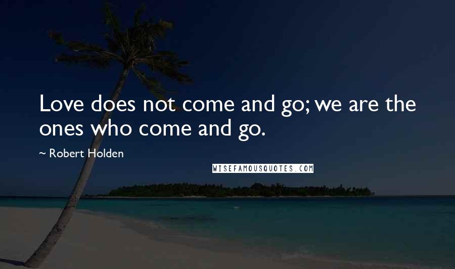 Robert Holden Quotes: Love does not come and go; we are the ones who come and go.