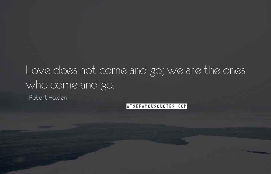 Robert Holden Quotes: Love does not come and go; we are the ones who come and go.