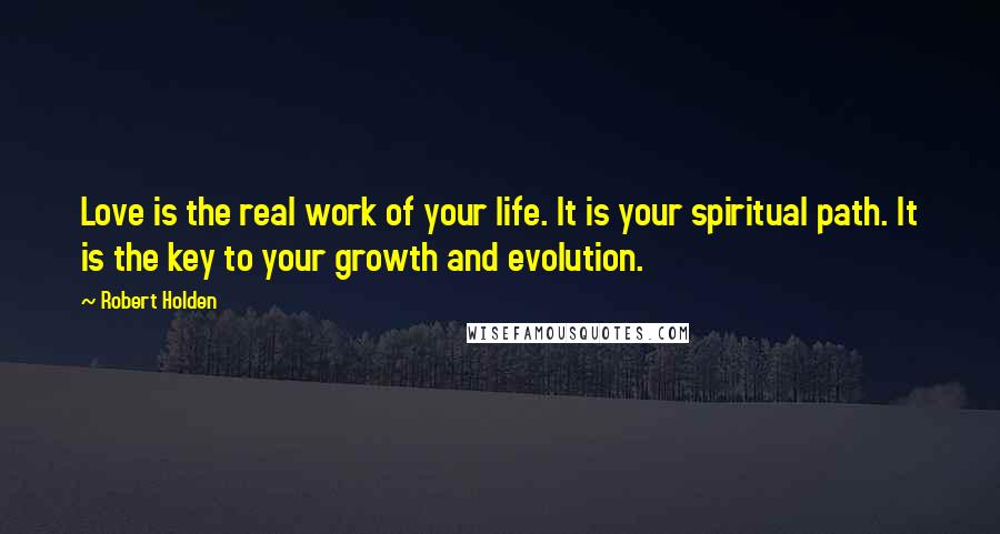 Robert Holden Quotes: Love is the real work of your life. It is your spiritual path. It is the key to your growth and evolution.