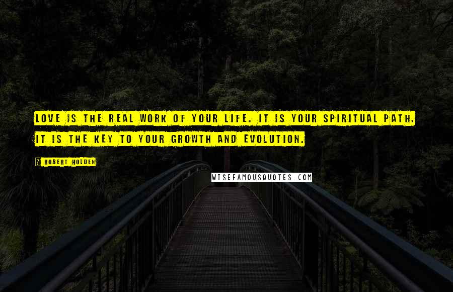 Robert Holden Quotes: Love is the real work of your life. It is your spiritual path. It is the key to your growth and evolution.