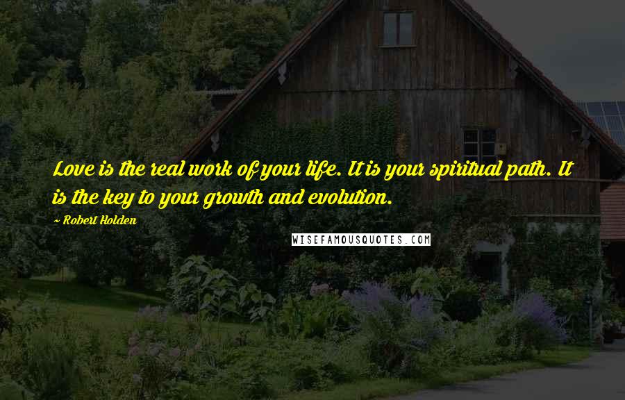 Robert Holden Quotes: Love is the real work of your life. It is your spiritual path. It is the key to your growth and evolution.