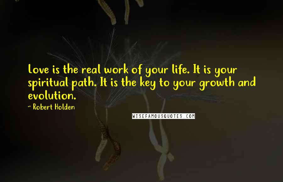 Robert Holden Quotes: Love is the real work of your life. It is your spiritual path. It is the key to your growth and evolution.