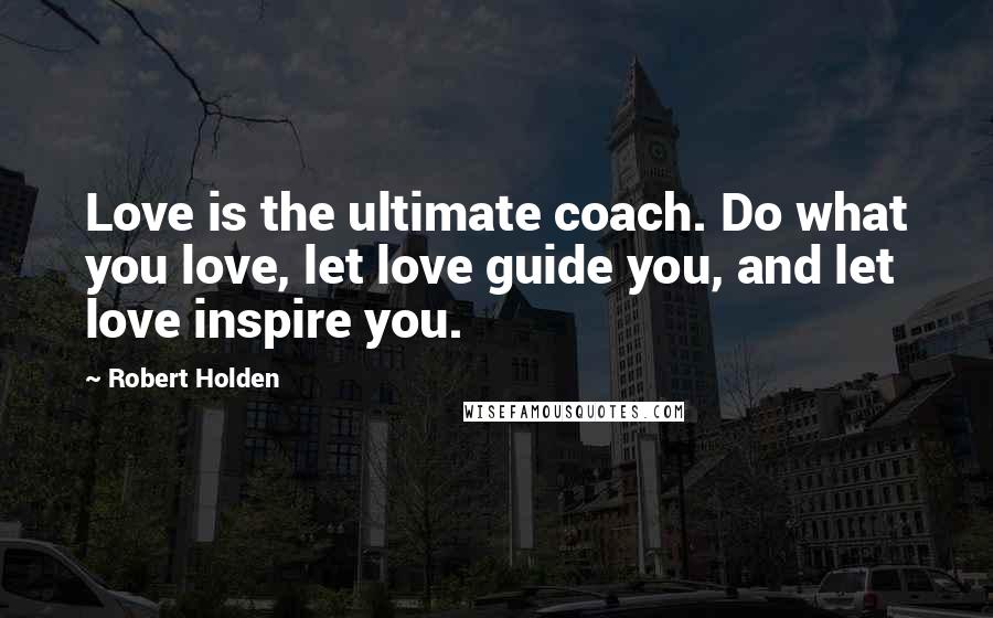 Robert Holden Quotes: Love is the ultimate coach. Do what you love, let love guide you, and let love inspire you.