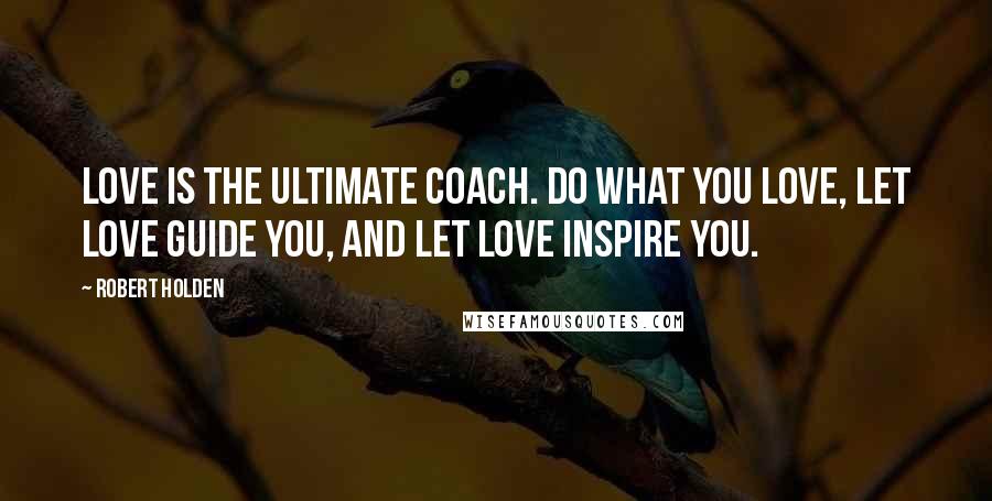 Robert Holden Quotes: Love is the ultimate coach. Do what you love, let love guide you, and let love inspire you.