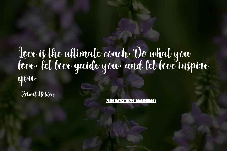 Robert Holden Quotes: Love is the ultimate coach. Do what you love, let love guide you, and let love inspire you.