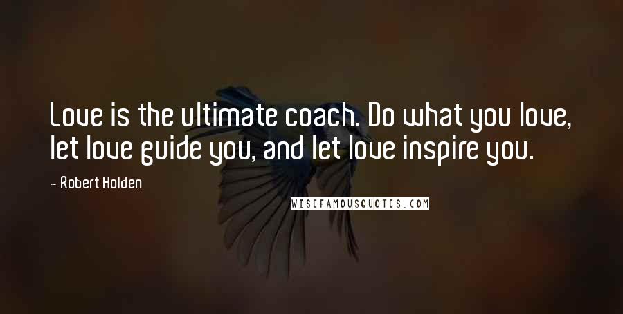 Robert Holden Quotes: Love is the ultimate coach. Do what you love, let love guide you, and let love inspire you.