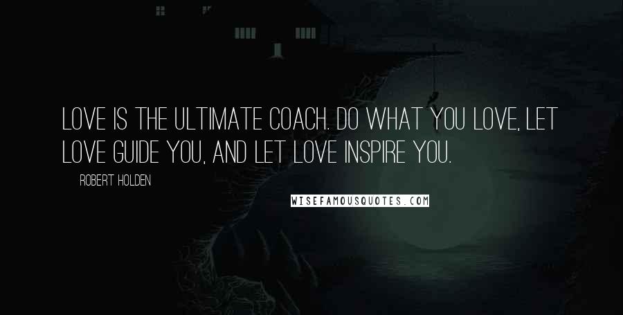 Robert Holden Quotes: Love is the ultimate coach. Do what you love, let love guide you, and let love inspire you.