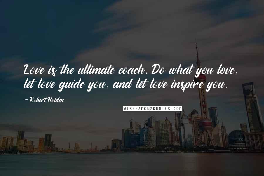 Robert Holden Quotes: Love is the ultimate coach. Do what you love, let love guide you, and let love inspire you.