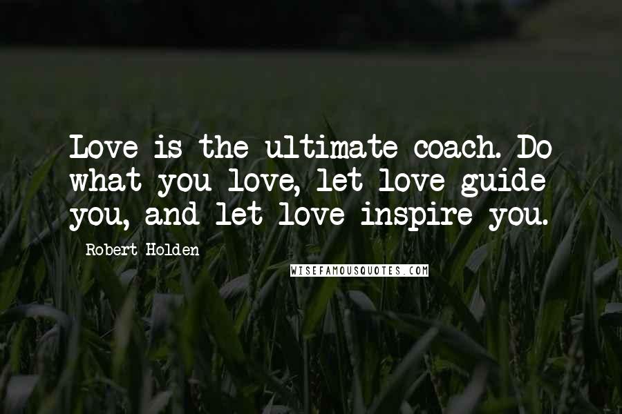 Robert Holden Quotes: Love is the ultimate coach. Do what you love, let love guide you, and let love inspire you.