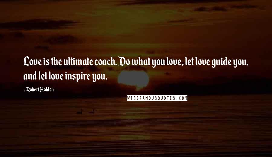 Robert Holden Quotes: Love is the ultimate coach. Do what you love, let love guide you, and let love inspire you.