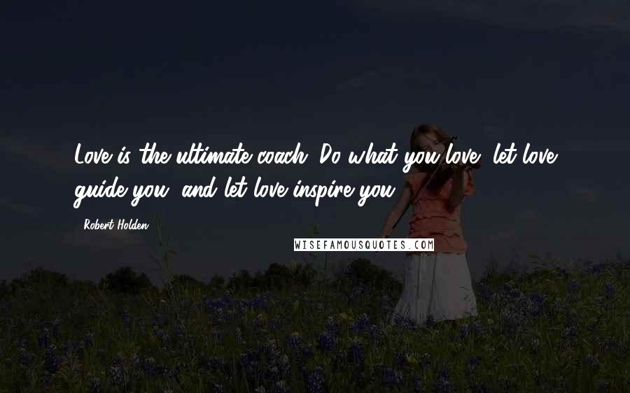 Robert Holden Quotes: Love is the ultimate coach. Do what you love, let love guide you, and let love inspire you.