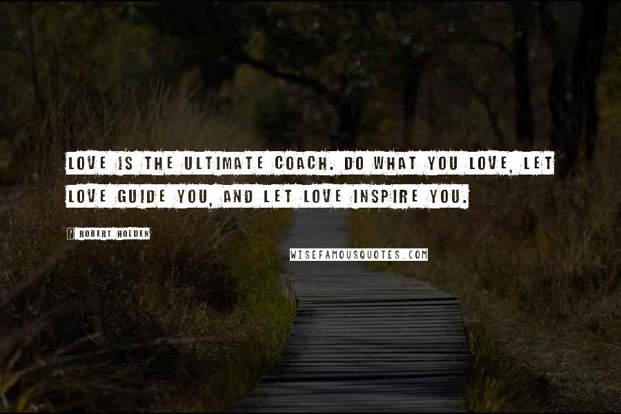 Robert Holden Quotes: Love is the ultimate coach. Do what you love, let love guide you, and let love inspire you.