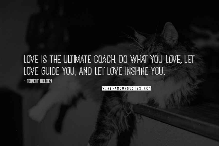 Robert Holden Quotes: Love is the ultimate coach. Do what you love, let love guide you, and let love inspire you.