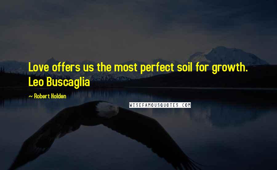 Robert Holden Quotes: Love offers us the most perfect soil for growth. Leo Buscaglia