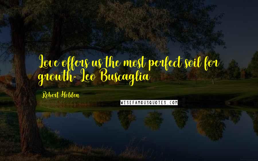 Robert Holden Quotes: Love offers us the most perfect soil for growth. Leo Buscaglia