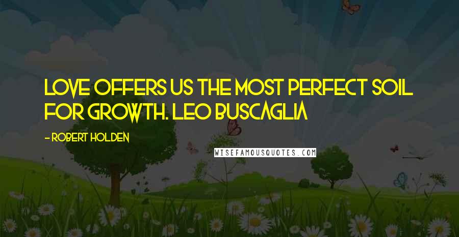 Robert Holden Quotes: Love offers us the most perfect soil for growth. Leo Buscaglia