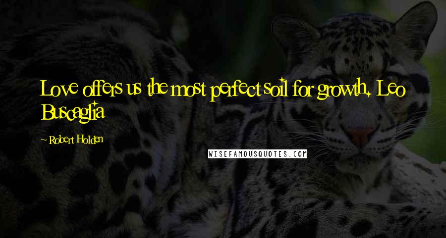 Robert Holden Quotes: Love offers us the most perfect soil for growth. Leo Buscaglia