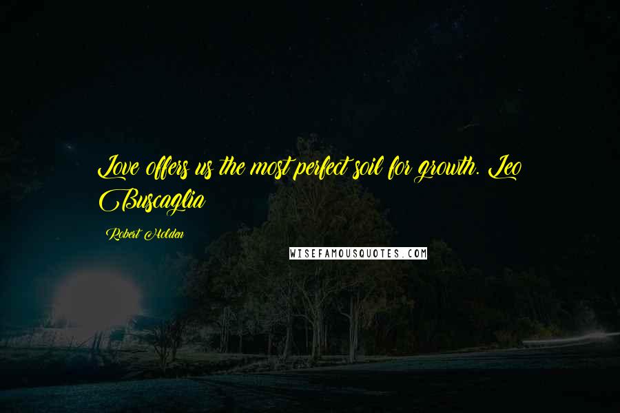 Robert Holden Quotes: Love offers us the most perfect soil for growth. Leo Buscaglia