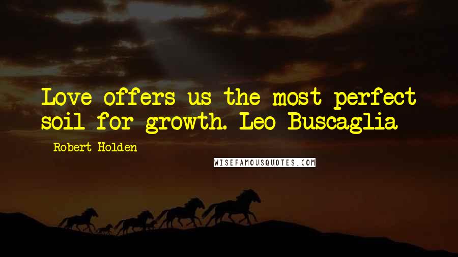 Robert Holden Quotes: Love offers us the most perfect soil for growth. Leo Buscaglia