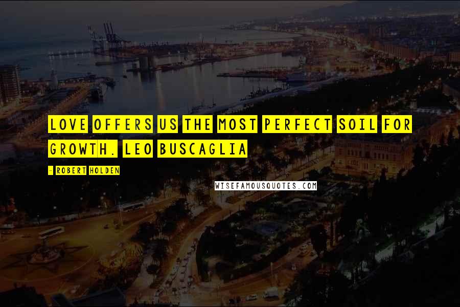 Robert Holden Quotes: Love offers us the most perfect soil for growth. Leo Buscaglia