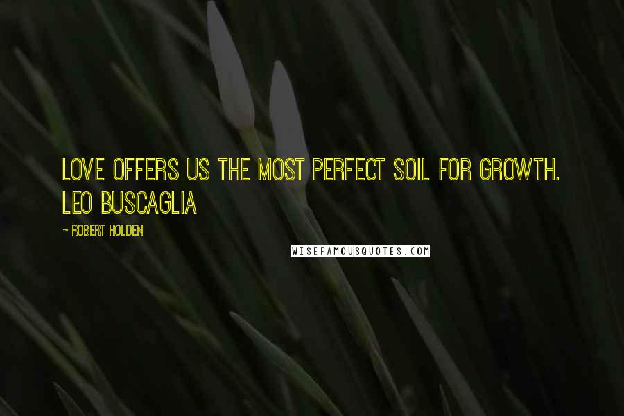 Robert Holden Quotes: Love offers us the most perfect soil for growth. Leo Buscaglia