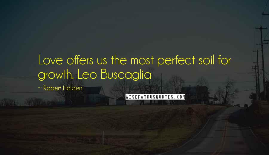 Robert Holden Quotes: Love offers us the most perfect soil for growth. Leo Buscaglia