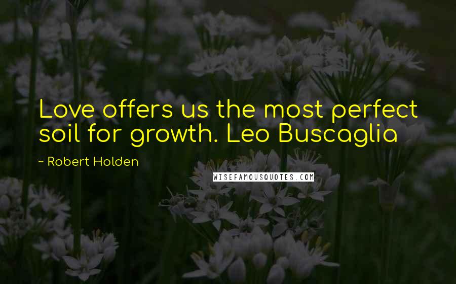 Robert Holden Quotes: Love offers us the most perfect soil for growth. Leo Buscaglia