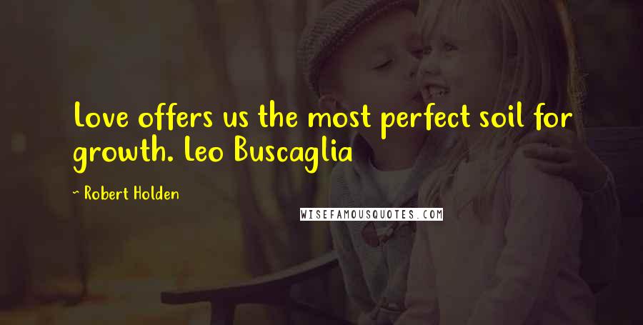 Robert Holden Quotes: Love offers us the most perfect soil for growth. Leo Buscaglia