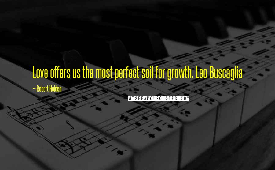 Robert Holden Quotes: Love offers us the most perfect soil for growth. Leo Buscaglia