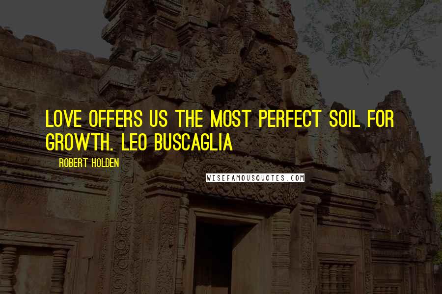 Robert Holden Quotes: Love offers us the most perfect soil for growth. Leo Buscaglia