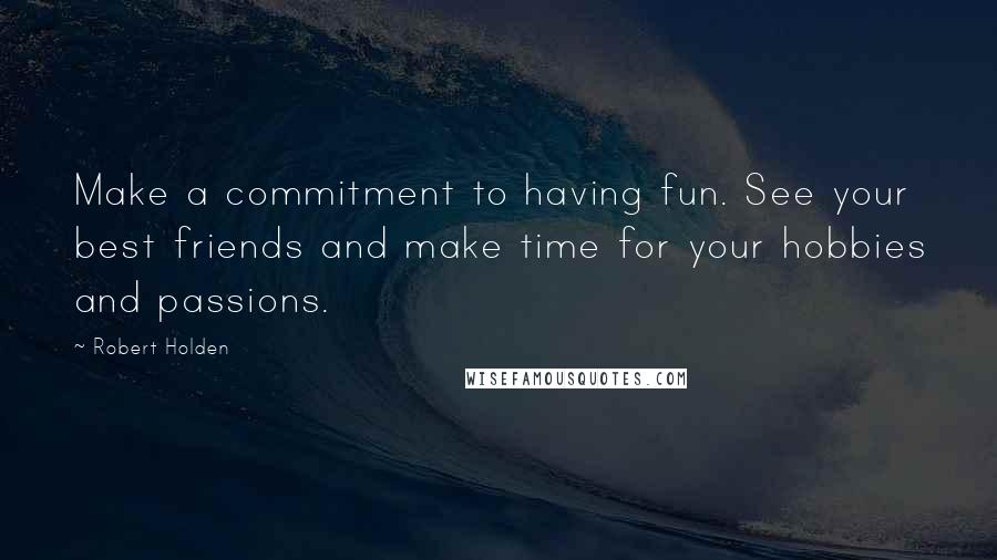 Robert Holden Quotes: Make a commitment to having fun. See your best friends and make time for your hobbies and passions.