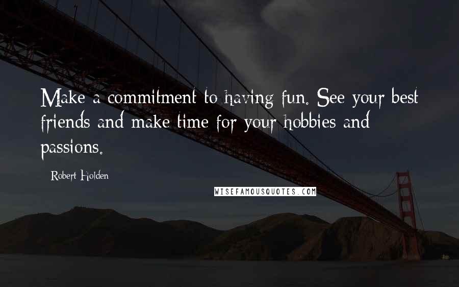 Robert Holden Quotes: Make a commitment to having fun. See your best friends and make time for your hobbies and passions.