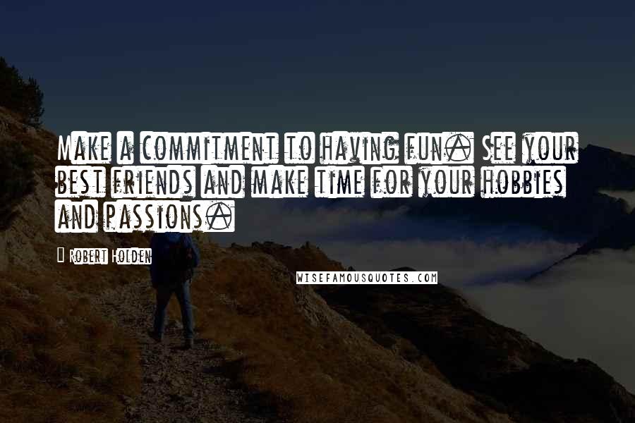 Robert Holden Quotes: Make a commitment to having fun. See your best friends and make time for your hobbies and passions.