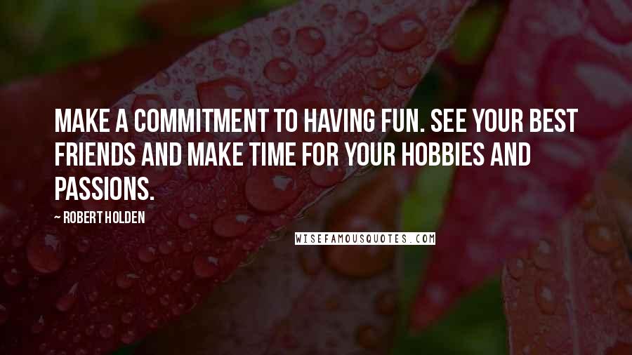 Robert Holden Quotes: Make a commitment to having fun. See your best friends and make time for your hobbies and passions.