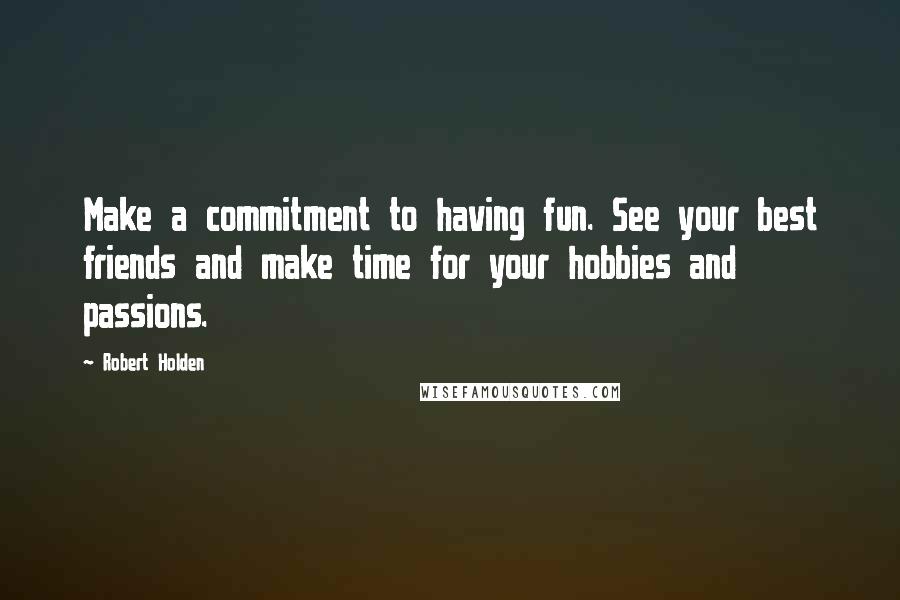 Robert Holden Quotes: Make a commitment to having fun. See your best friends and make time for your hobbies and passions.