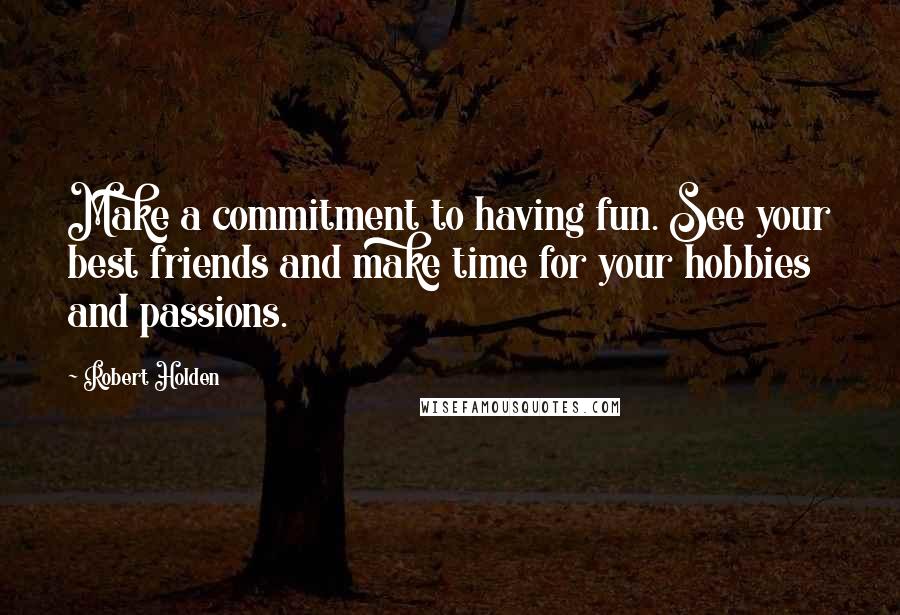 Robert Holden Quotes: Make a commitment to having fun. See your best friends and make time for your hobbies and passions.