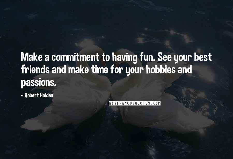 Robert Holden Quotes: Make a commitment to having fun. See your best friends and make time for your hobbies and passions.