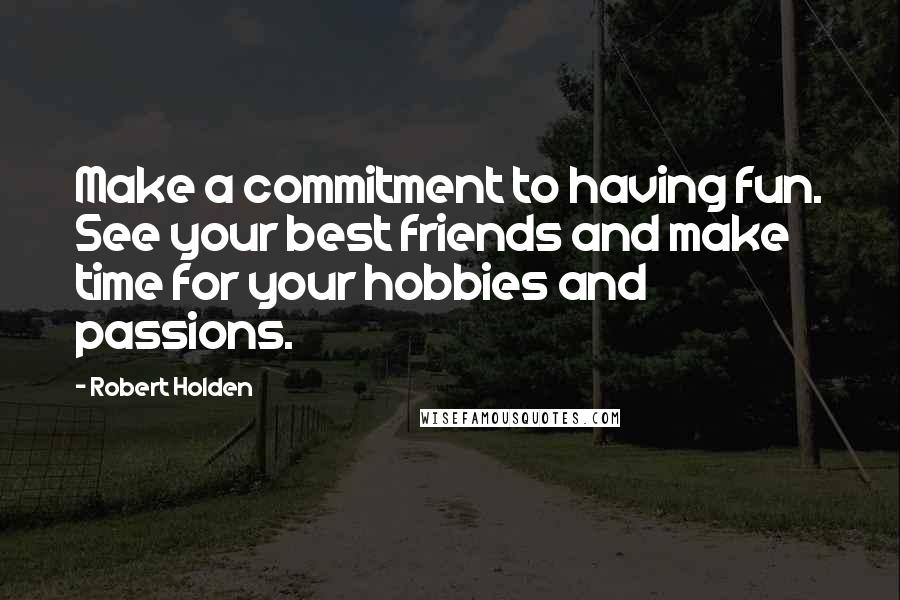 Robert Holden Quotes: Make a commitment to having fun. See your best friends and make time for your hobbies and passions.