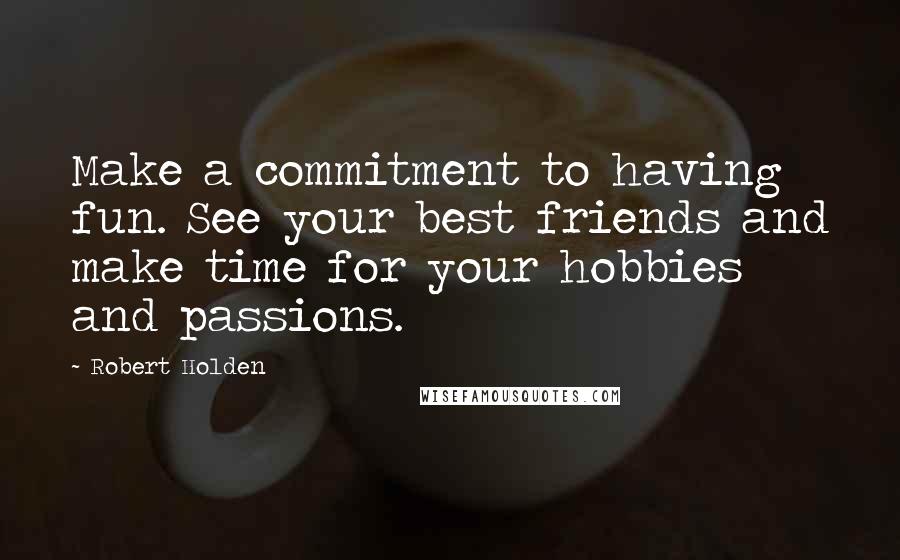 Robert Holden Quotes: Make a commitment to having fun. See your best friends and make time for your hobbies and passions.