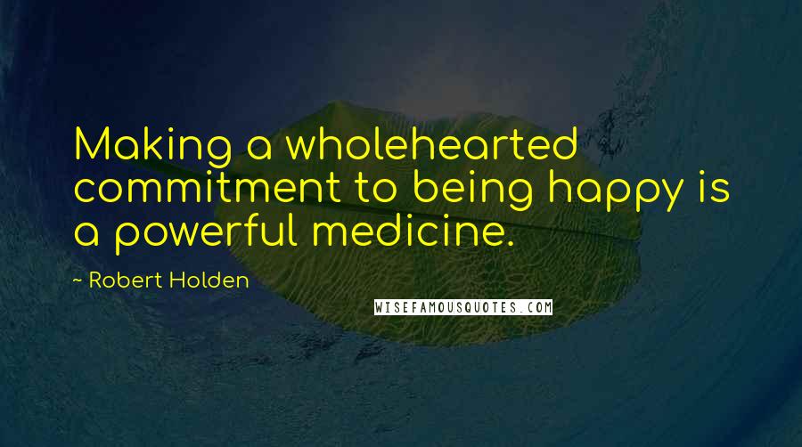 Robert Holden Quotes: Making a wholehearted commitment to being happy is a powerful medicine.