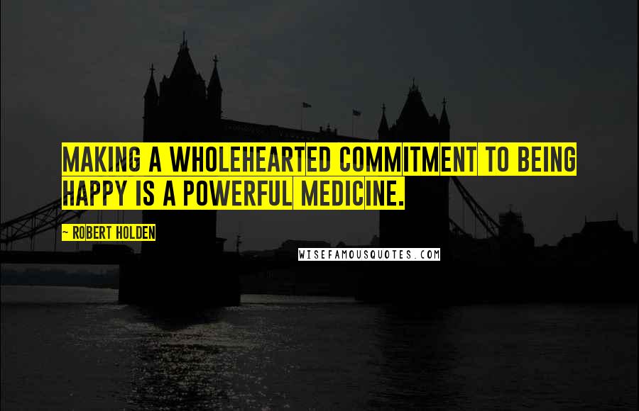 Robert Holden Quotes: Making a wholehearted commitment to being happy is a powerful medicine.