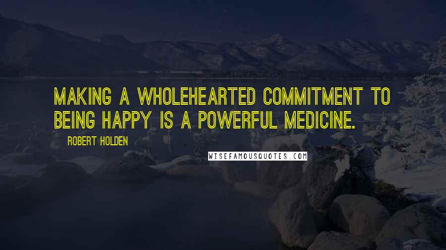 Robert Holden Quotes: Making a wholehearted commitment to being happy is a powerful medicine.