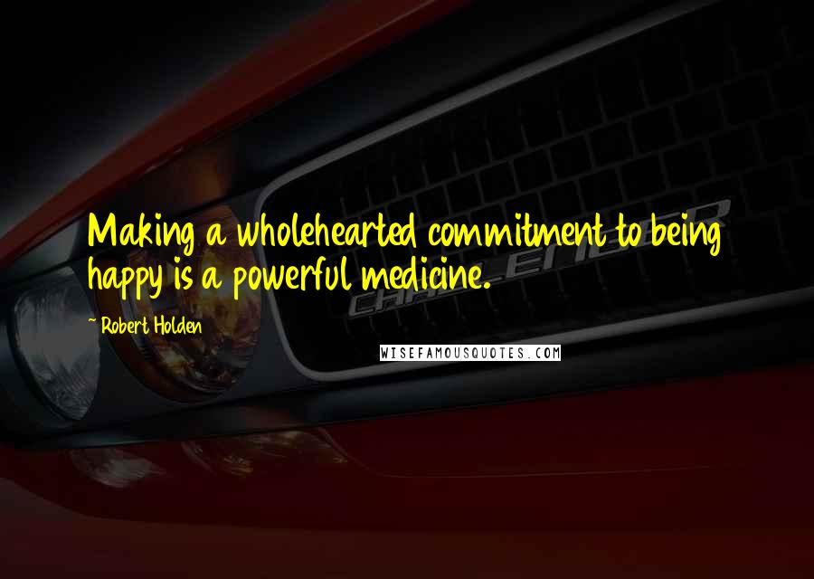 Robert Holden Quotes: Making a wholehearted commitment to being happy is a powerful medicine.