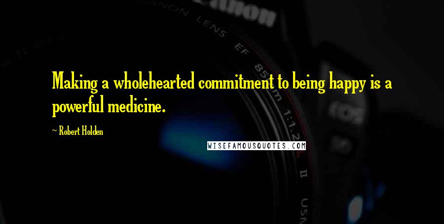 Robert Holden Quotes: Making a wholehearted commitment to being happy is a powerful medicine.