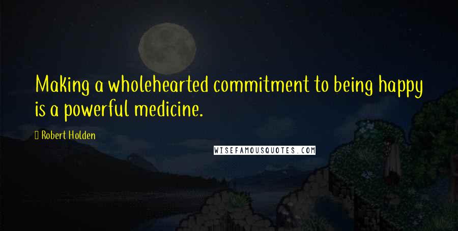 Robert Holden Quotes: Making a wholehearted commitment to being happy is a powerful medicine.