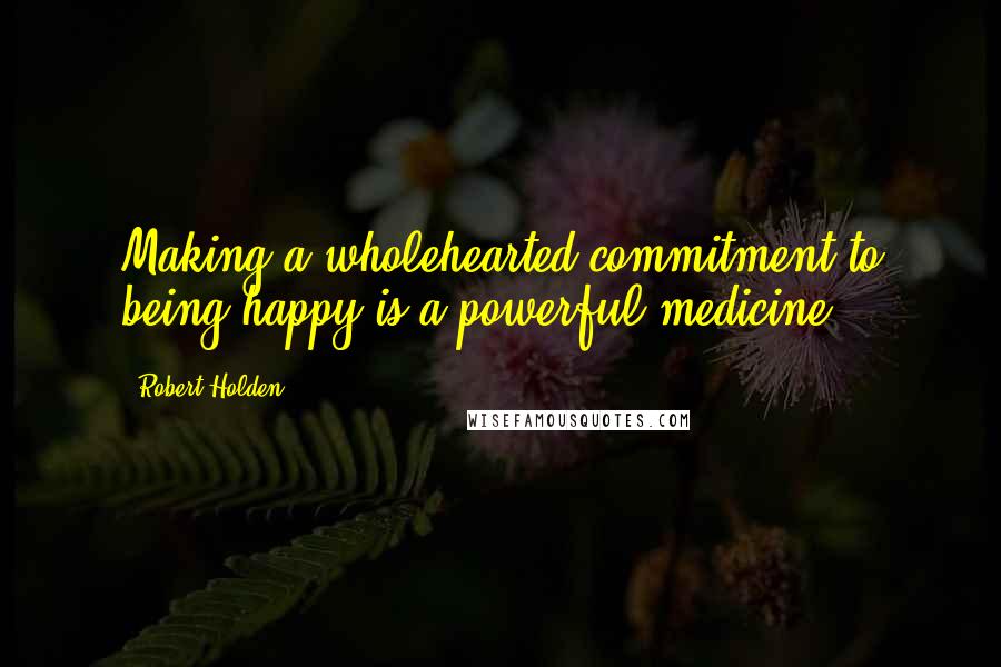Robert Holden Quotes: Making a wholehearted commitment to being happy is a powerful medicine.